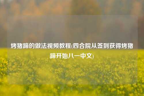 烤猪蹄的做法视频教程(四合院从签到获得烤猪蹄开始八一中文)