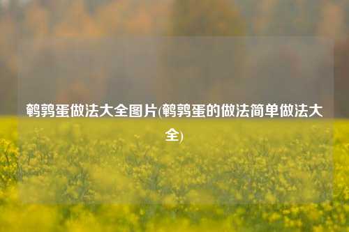 鹌鹑蛋做法大全图片(鹌鹑蛋的做法简单做法大全)