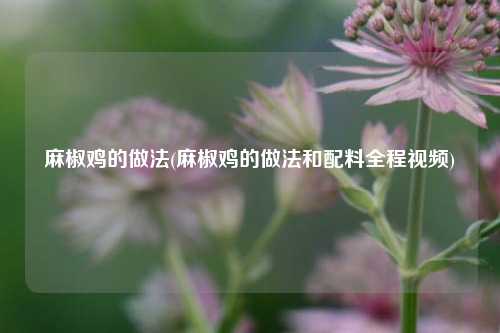 麻椒鸡的做法(麻椒鸡的做法和配料全程视频)